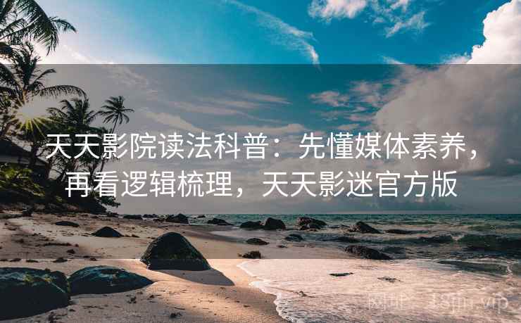 天天影院读法科普：先懂媒体素养，再看逻辑梳理，天天影迷官方版