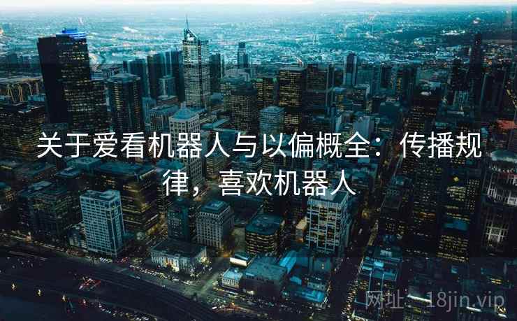 关于爱看机器人与以偏概全：传播规律，喜欢机器人