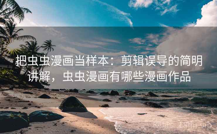 把虫虫漫画当样本:剪辑误导的简明讲解,虫虫漫画有哪些漫画作品 把虫虫漫画当样本:剪辑误导的简明讲解,虫虫漫画有哪些漫画作品