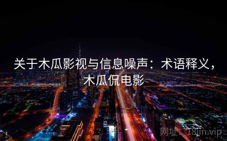 关于木瓜影视与信息噪声:术语释义,木瓜侃电影 关于木瓜影视与信息噪声:术语释义,木瓜侃电影