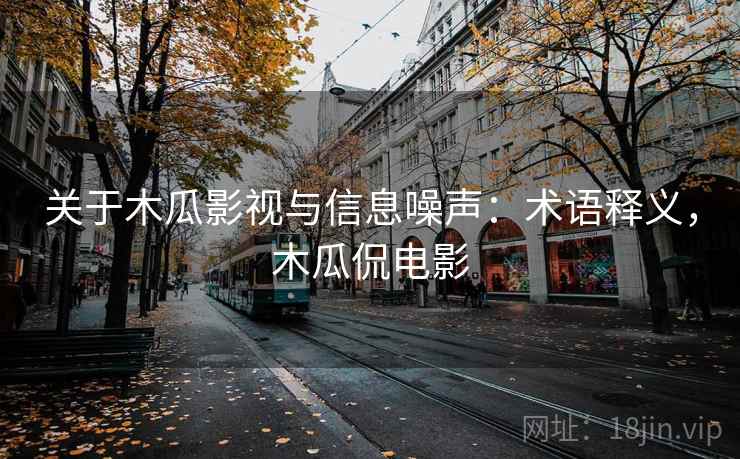 关于木瓜影视与信息噪声:术语释义,木瓜侃电影 关于木瓜影视与信息噪声:术语释义,木瓜侃电影