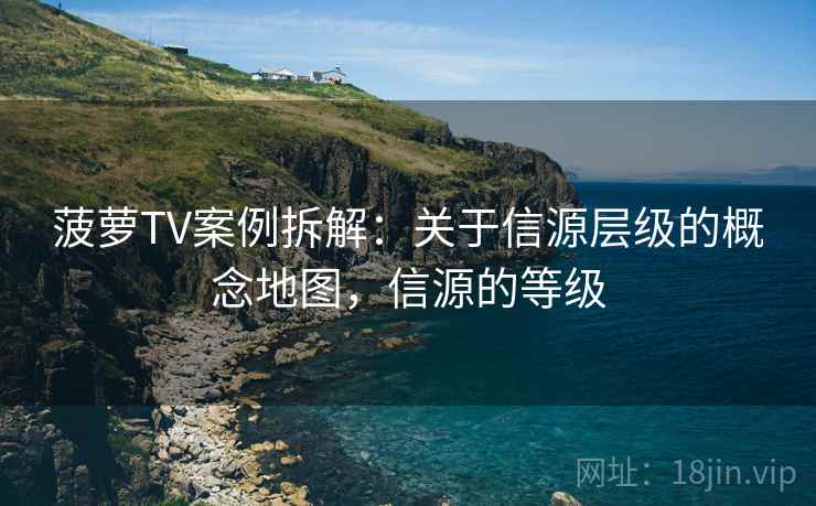 菠萝TV案例拆解:关于信源层级的概念地图,信源的等级 菠萝TV案例拆解:关于信源层级的概念地图,信源的等级