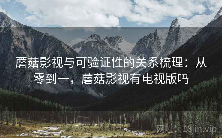 蘑菇影视与可验证性的关系梳理:从零到一,蘑菇影视有电视版吗 蘑菇影视与可验证性的关系梳理:从零到一,蘑菇影视有电视版吗