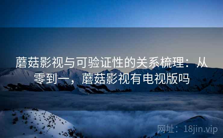 蘑菇影视与可验证性的关系梳理:从零到一,蘑菇影视有电视版吗 蘑菇影视与可验证性的关系梳理:从零到一,蘑菇影视有电视版吗