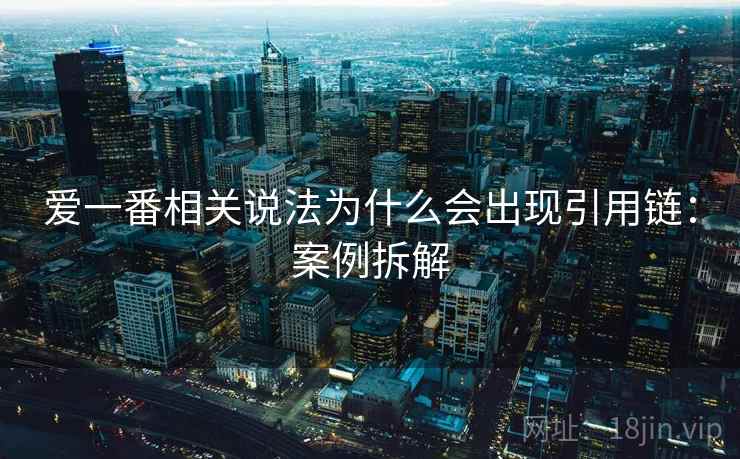 爱一番相关说法为什么会出现引用链:案例拆解 爱一番相关说法为什么会出现引用链:案例拆解