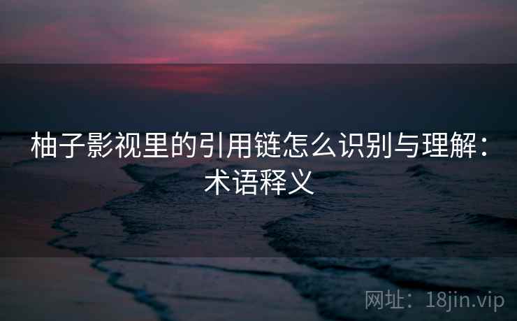柚子影视里的引用链怎么识别与理解:术语释义 柚子影视里的引用链怎么识别与理解:术语释义