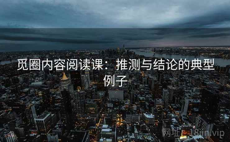 觅圈内容阅读课:推测与结论的典型例子 觅圈内容阅读课:推测与结论的典型例子