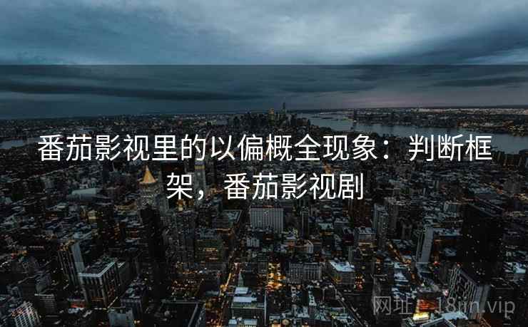 番茄影视里的以偏概全现象:判断框架,番茄影视剧 番茄影视里的以偏概全现象:判断框架,番茄影视剧