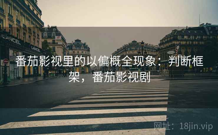 番茄影视里的以偏概全现象:判断框架,番茄影视剧 番茄影视里的以偏概全现象:判断框架,番茄影视剧