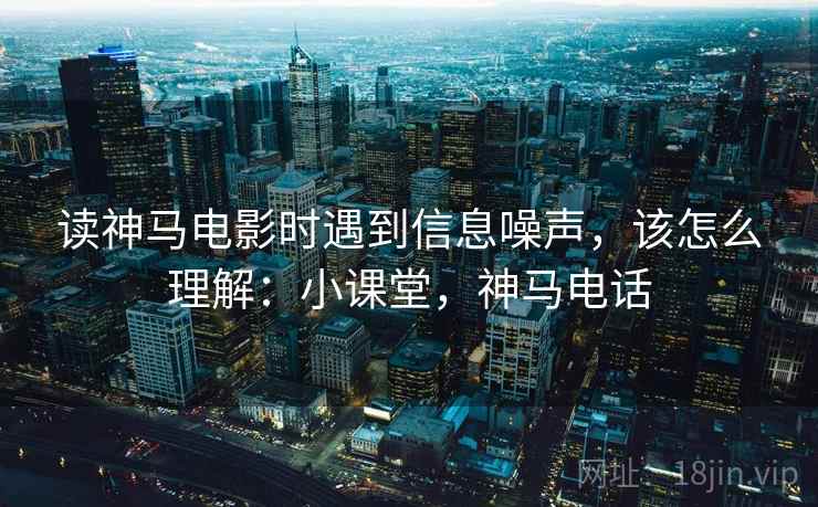 读神马电影时遇到信息噪声,该怎么理解:小课堂,神马电话 读神马电影时遇到信息噪声,该怎么理解:小课堂,神马电话