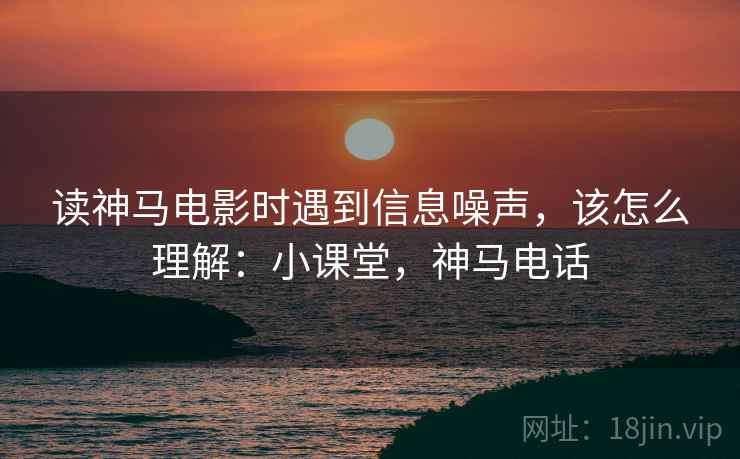 读神马电影时遇到信息噪声,该怎么理解:小课堂,神马电话 读神马电影时遇到信息噪声,该怎么理解:小课堂,神马电话