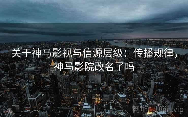 关于神马影视与信源层级:传播规律,神马影院改名了吗 关于神马影视与信源层级:传播规律,神马影院改名了吗