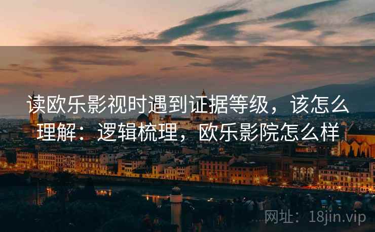 读欧乐影视时遇到证据等级,该怎么理解:逻辑梳理,欧乐影院怎么样 读欧乐影视时遇到证据等级,该怎么理解:逻辑梳理,欧乐影院怎么样