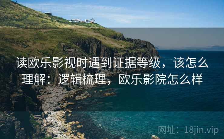 读欧乐影视时遇到证据等级,该怎么理解:逻辑梳理,欧乐影院怎么样 读欧乐影视时遇到证据等级,该怎么理解:逻辑梳理,欧乐影院怎么样