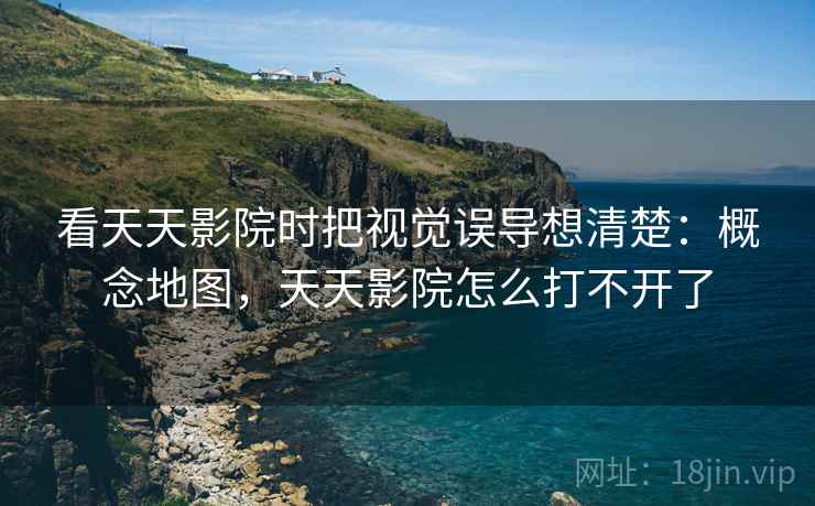 看天天影院时把视觉误导想清楚：概念地图，天天影院怎么打不开了