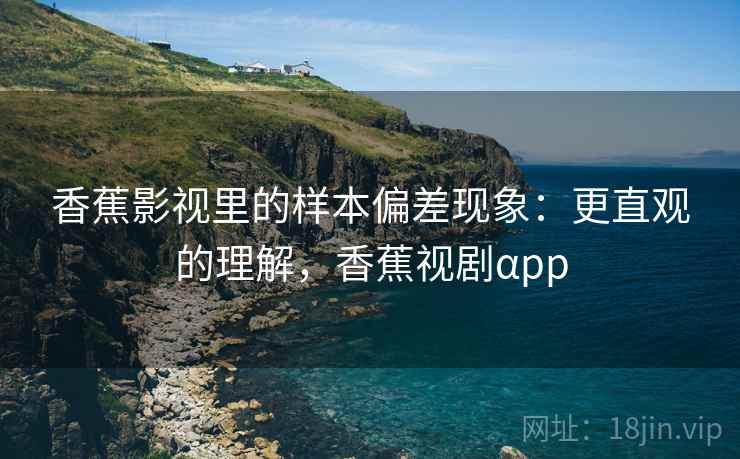 香蕉影视里的样本偏差现象:更直观的理解,香蕉视剧αpp 香蕉影视里的样本偏差现象:更直观的理解,香蕉视剧αpp