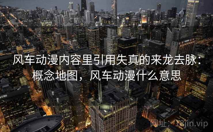 风车动漫内容里引用失真的来龙去脉:概念地图,风车动漫什么意思 风车动漫内容里引用失真的来龙去脉:概念地图,风车动漫什么意思