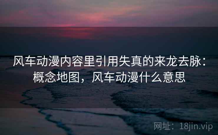 风车动漫内容里引用失真的来龙去脉:概念地图,风车动漫什么意思 风车动漫内容里引用失真的来龙去脉:概念地图,风车动漫什么意思