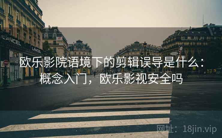 欧乐影院语境下的剪辑误导是什么:概念入门,欧乐影视安全吗 欧乐影院语境下的剪辑误导是什么:概念入门,欧乐影视安全吗