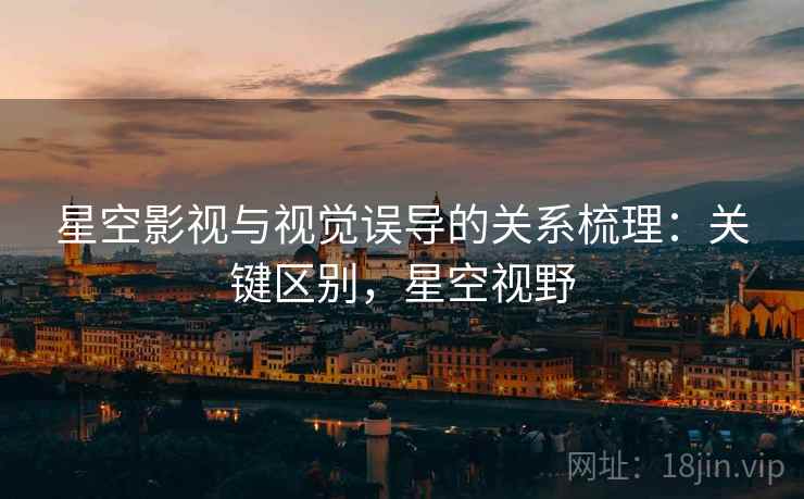 星空影视与视觉误导的关系梳理:关键区别,星空视野 星空影视与视觉误导的关系梳理:关键区别,星空视野