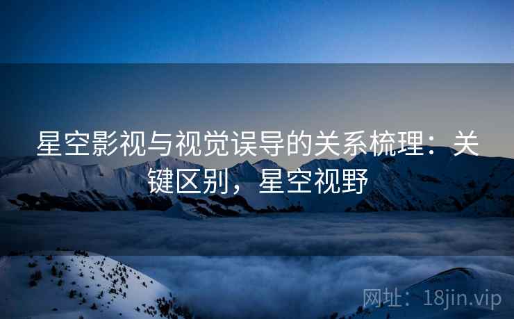 星空影视与视觉误导的关系梳理:关键区别,星空视野 星空影视与视觉误导的关系梳理:关键区别,星空视野