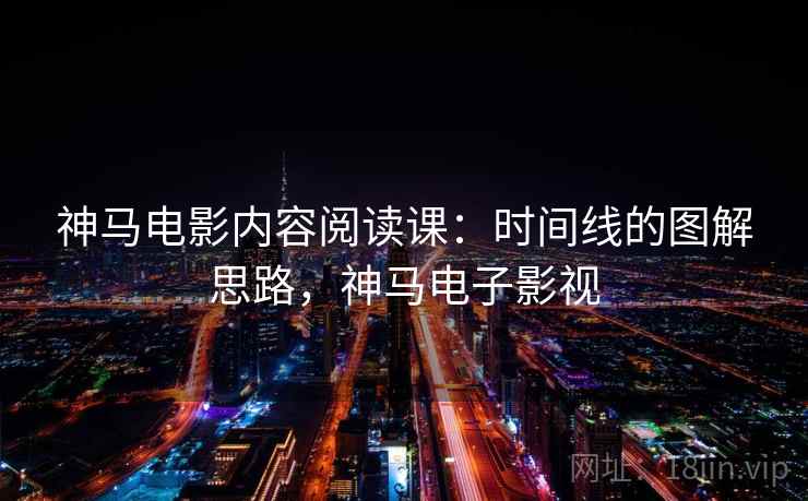 神马电影内容阅读课:时间线的图解思路,神马电子影视 神马电影内容阅读课:时间线的图解思路,神马电子影视
