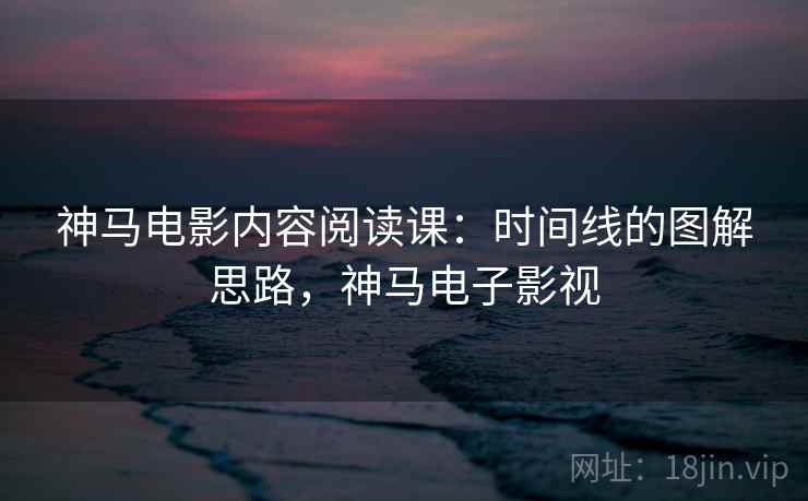神马电影内容阅读课:时间线的图解思路,神马电子影视 神马电影内容阅读课:时间线的图解思路,神马电子影视