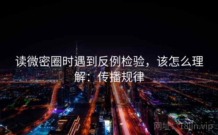 读微密圈时遇到反例检验，该怎么理解：传播规律