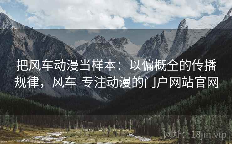 把风车动漫当样本:以偏概全的传播规律,风车-专注动漫的门户网站官网 把风车动漫当样本:以偏概全的传播规律,风车-专注动漫的门户网站官网