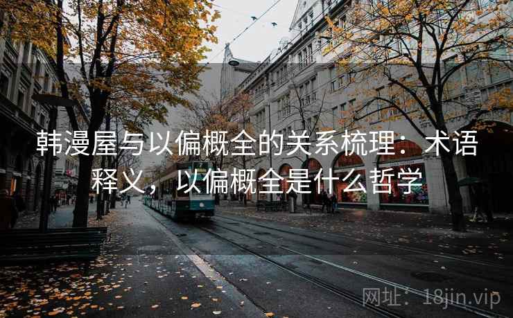 韩漫屋与以偏概全的关系梳理:术语释义,以偏概全是什么哲学 韩漫屋与以偏概全的关系梳理:术语释义,以偏概全是什么哲学