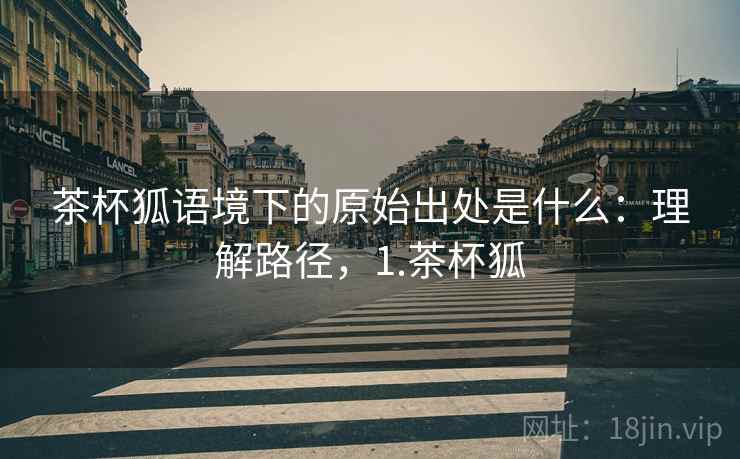 茶杯狐语境下的原始出处是什么:理解路径,1.茶杯狐 茶杯狐语境下的原始出处是什么:理解路径,1.茶杯狐