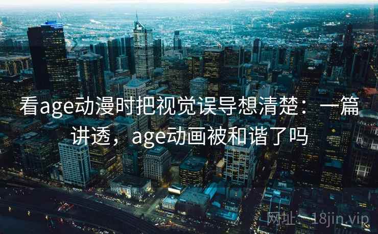看age动漫时把视觉误导想清楚:一篇讲透,age动画被和谐了吗 看age动漫时把视觉误导想清楚:一篇讲透,age动画被和谐了吗