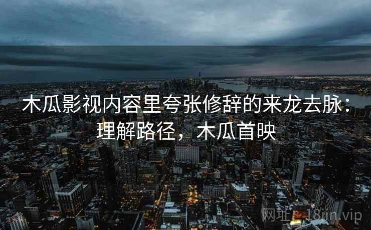 木瓜影视内容里夸张修辞的来龙去脉:理解路径,木瓜首映 木瓜影视内容里夸张修辞的来龙去脉:理解路径,木瓜首映