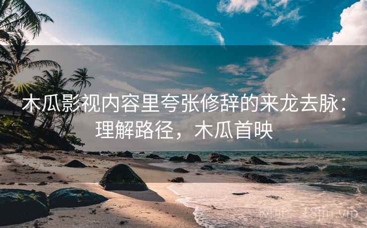 木瓜影视内容里夸张修辞的来龙去脉:理解路径,木瓜首映 木瓜影视内容里夸张修辞的来龙去脉:理解路径,木瓜首映