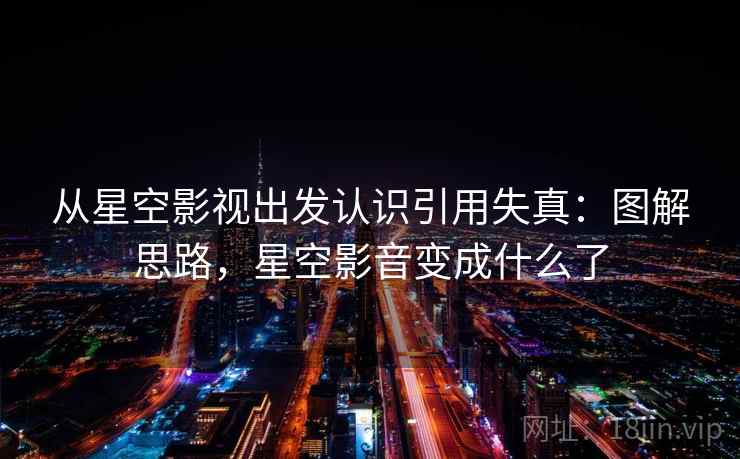 从星空影视出发认识引用失真:图解思路,星空影音变成什么了 从星空影视出发认识引用失真:图解思路,星空影音变成什么了