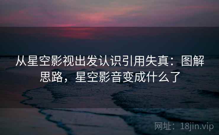 从星空影视出发认识引用失真:图解思路,星空影音变成什么了 从星空影视出发认识引用失真:图解思路,星空影音变成什么了