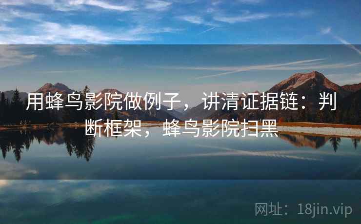 用蜂鸟影院做例子,讲清证据链:判断框架,蜂鸟影院扫黑 用蜂鸟影院做例子,讲清证据链:判断框架,蜂鸟影院扫黑