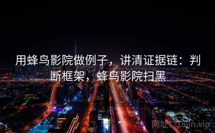用蜂鸟影院做例子,讲清证据链:判断框架,蜂鸟影院扫黑 用蜂鸟影院做例子,讲清证据链:判断框架,蜂鸟影院扫黑