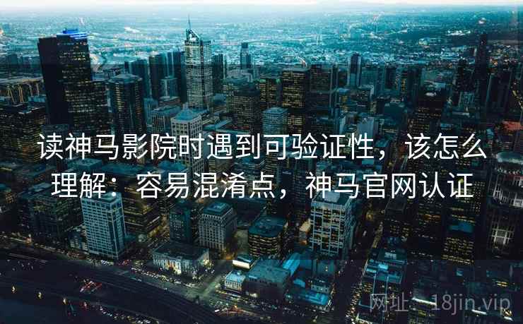 读神马影院时遇到可验证性,该怎么理解:容易混淆点,神马官网认证 读神马影院时遇到可验证性,该怎么理解:容易混淆点,神马官网认证