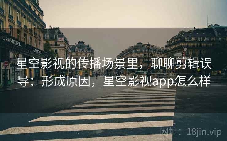 星空影视的传播场景里,聊聊剪辑误导:形成原因,星空影视app怎么样 星空影视的传播场景里,聊聊剪辑误导:形成原因,星空影视app怎么样