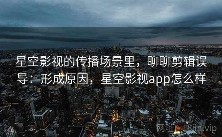 星空影视的传播场景里,聊聊剪辑误导:形成原因,星空影视app怎么样 星空影视的传播场景里,聊聊剪辑误导:形成原因,星空影视app怎么样