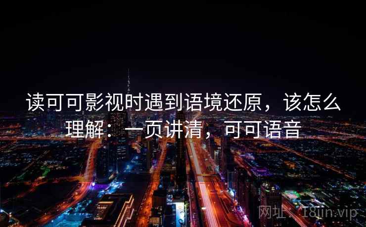 读可可影视时遇到语境还原,该怎么理解:一页讲清,可可语音 读可可影视时遇到语境还原,该怎么理解:一页讲清,可可语音