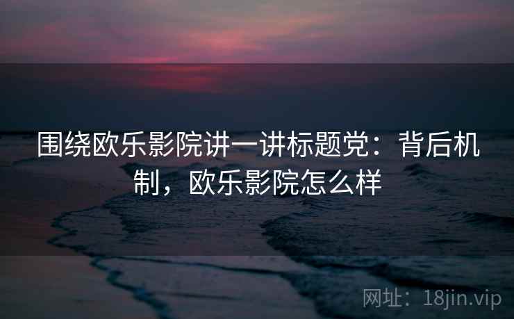 围绕欧乐影院讲一讲标题党：背后机制，欧乐影院怎么样