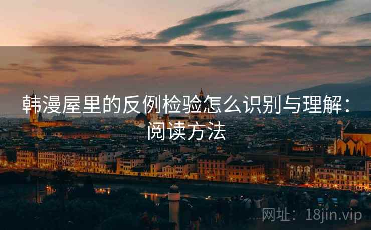 韩漫屋里的反例检验怎么识别与理解:阅读方法 韩漫屋里的反例检验怎么识别与理解:阅读方法
