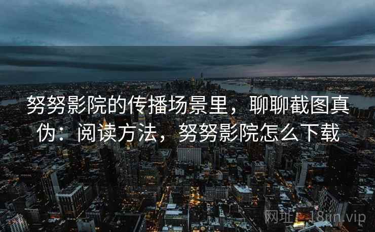 努努影院的传播场景里,聊聊截图真伪:阅读方法,努努影院怎么下载 努努影院的传播场景里,聊聊截图真伪:阅读方法,努努影院怎么下载