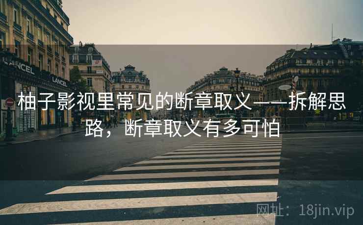 柚子影视里常见的断章取义——拆解思路，断章取义有多可怕