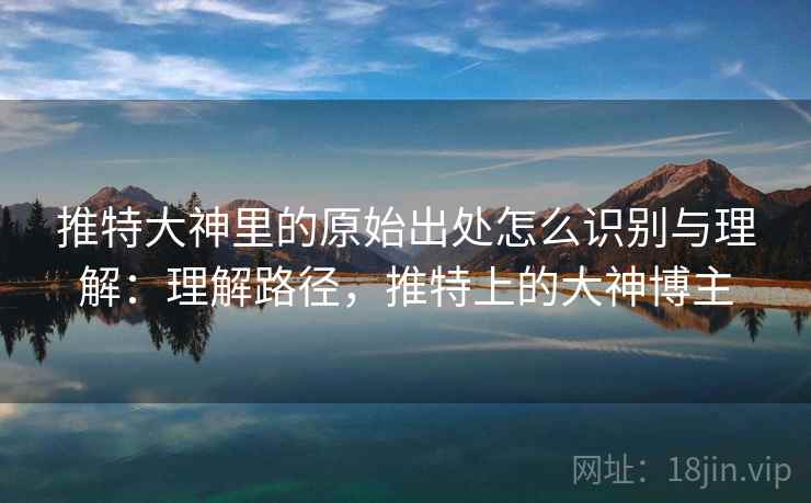 推特大神里的原始出处怎么识别与理解:理解路径,推特上的大神博主 推特大神里的原始出处怎么识别与理解:理解路径,推特上的大神博主