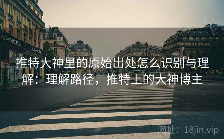 推特大神里的原始出处怎么识别与理解:理解路径,推特上的大神博主 推特大神里的原始出处怎么识别与理解:理解路径,推特上的大神博主