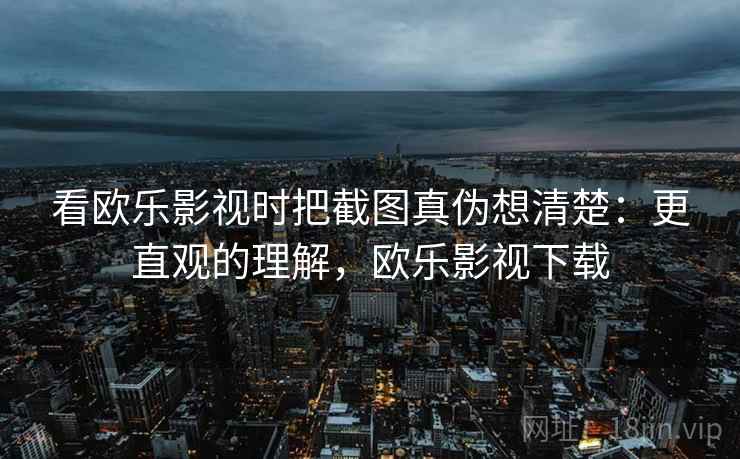 看欧乐影视时把截图真伪想清楚:更直观的理解,欧乐影视下载 看欧乐影视时把截图真伪想清楚:更直观的理解,欧乐影视下载