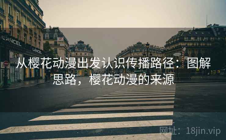从樱花动漫出发认识传播路径:图解思路,樱花动漫的来源 从樱花动漫出发认识传播路径:图解思路,樱花动漫的来源